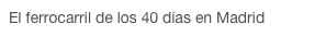 El ferrocarril de los 40 días en Madrid