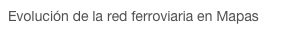 Evolución de la red ferroviaria en Mapas