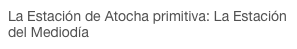 La Estación de Atocha primitiva: La Estación del Mediodía