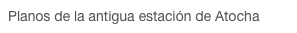 Planos de la antigua estación de Atocha
